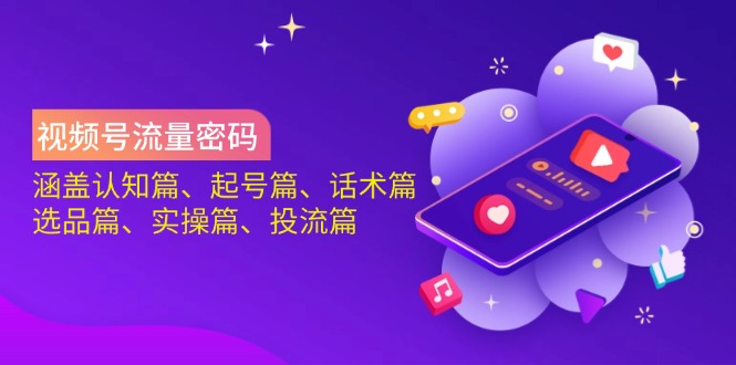 [短视频运营]（14124期）视频号流量密码：涵盖认知篇、起号篇、话术篇、选品篇、实操篇、投流篇