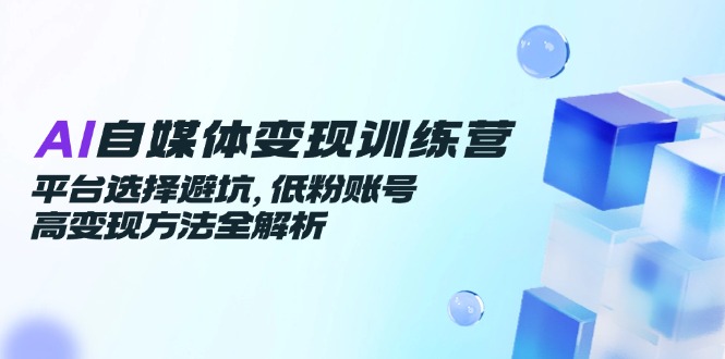 [虚拟项目]（14966期）AI自媒体变现训练营，平台选择避坑，低粉账号高变现方法全解析