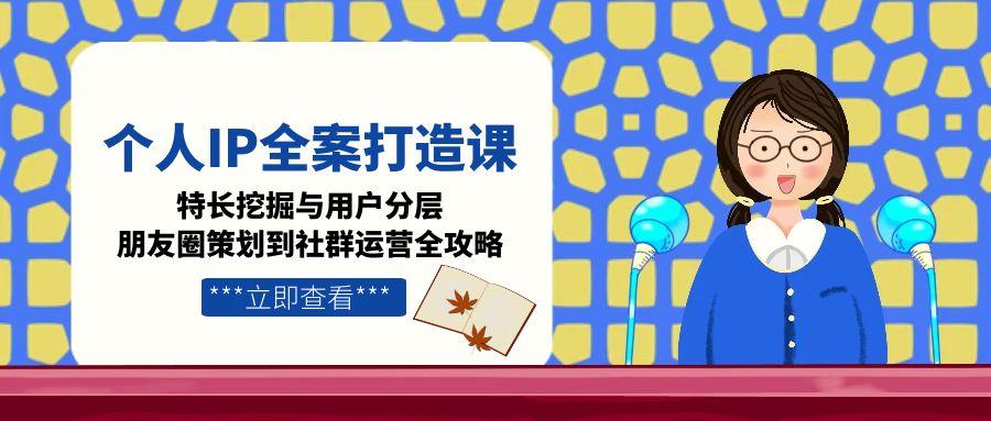 [引流-涨粉-软件]（15126期）个人IP全案打造课，特长挖掘与用户分层，朋友圈策划到社群运营全攻略-第1张图片-智慧创业网