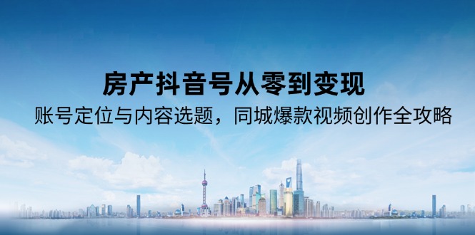 [创业项目]（15104期）房产抖音号从零到变现，账号定位与内容选题，同城爆款视频创作全攻略