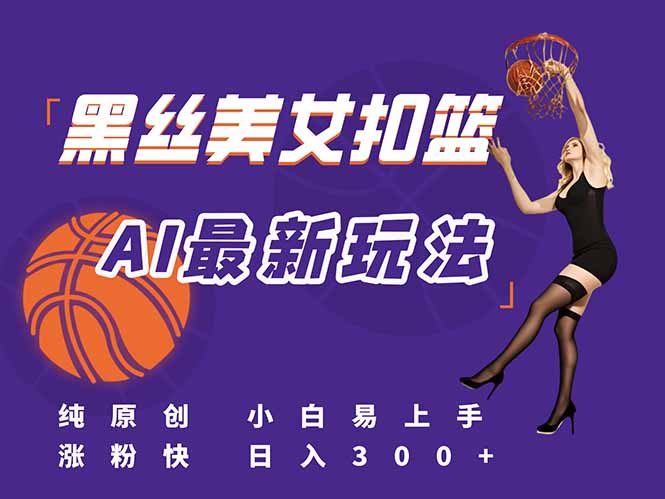 [短视频运营]（15062期）最新AI生成美女扣篮视频，纯原创，小白轻松上手掌握流量秘籍，日入300+