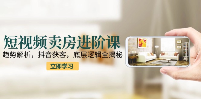 [虚拟项目]（15096期）短视频卖房进阶课：趋势解析，抖音获客，底层逻辑全揭秘