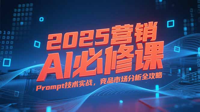 [营销-成交]（15306期）2025营销AI必修课，业务拆解逻辑，Prompt技术实战，竞品市场分析全攻略