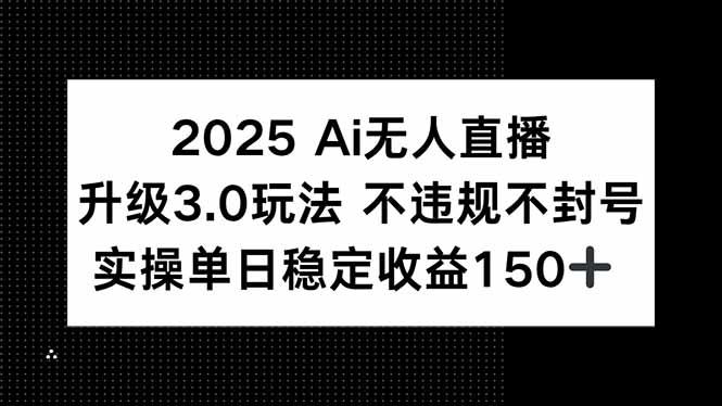 [直播玩法]（15203期）2025 AI无人直播升级3.0玩法，不违规 不封号，单日稳定收益150+