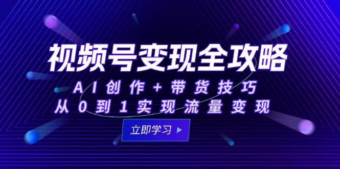 [短视频运营]（15007期）视频号变现全攻略：AI创作+带货技巧，从0到1实现流量变现