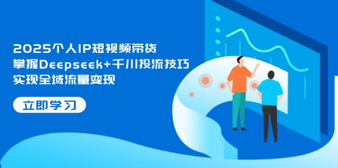 [短视频运营]（14458期）2025个人IP短视频带货，掌握Deepseek+千川投流技巧，实现全域流量变现