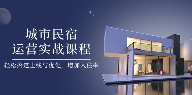 [创业项目]（14471期）城市民宿运营实战课程，轻松搞定上线与优化，增加入住率