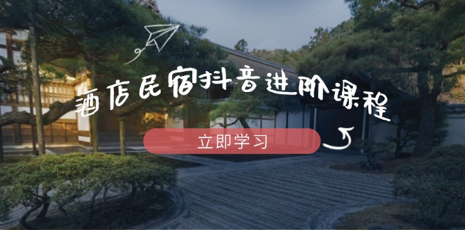 [短视频运营]（14470期）酒店民宿抖音进阶课程，掌握流量渠道与推流逻辑，打造爆款内容