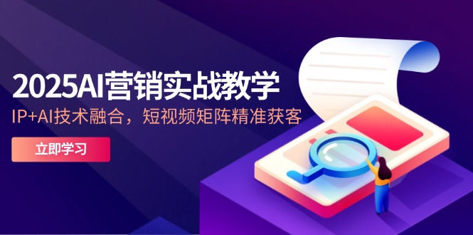 [营销-成交]（14812期）2025AI营销实战教学-5月，IP+AI技术融合，短视频矩阵精准获客