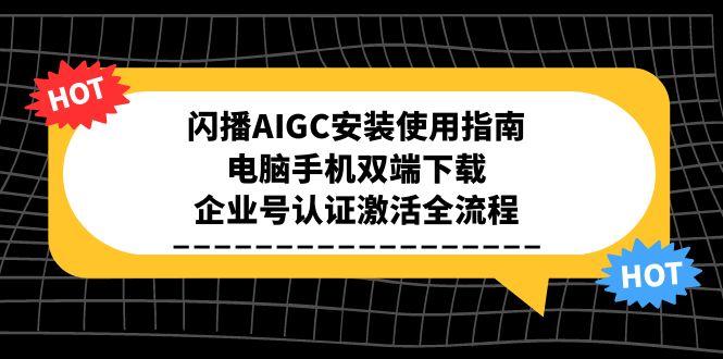 [短视频运营]（15155期）闪播AIGC安装使用指南，电脑手机双端下载，企业号认证激活全流程