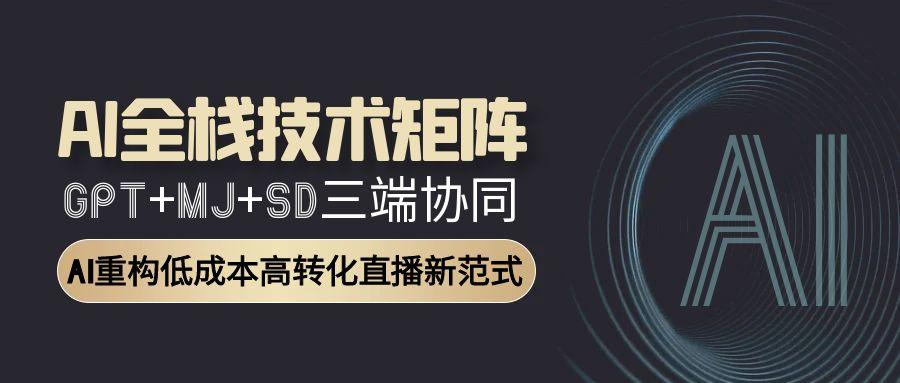 [人工智能]（15027期）AI全栈技术矩阵：GPT+MJ+SD三端协同，AI重构低成本高转化直播新范式