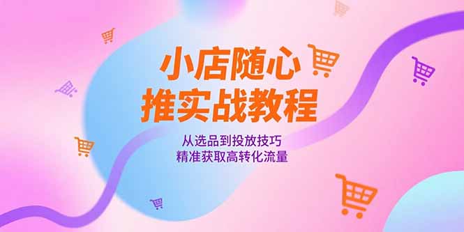 [抖音小店]（15205期）小店随心推实战教程，从选品到投放技巧，精准获取高转化流量