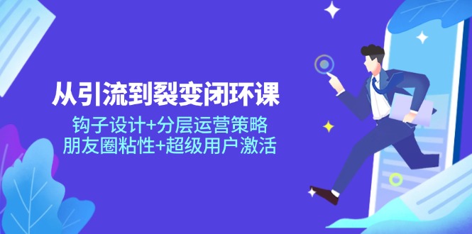 [营销-成交]（14726期）从引流到裂变闭环课：钩子设计+分层运营策略，朋友圈粘性+超级用户激活