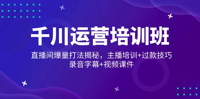 [短视频运营]（14230期）千川运营培训班，直播间爆量打法揭秘，主播培训+过款技巧，录音字幕+视频