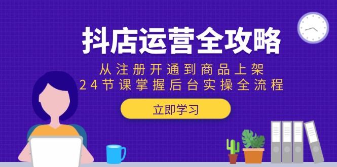 [抖音小店]（15057期）抖店运营全攻略：从注册开通到商品上架，24节课掌握后台实操全流程