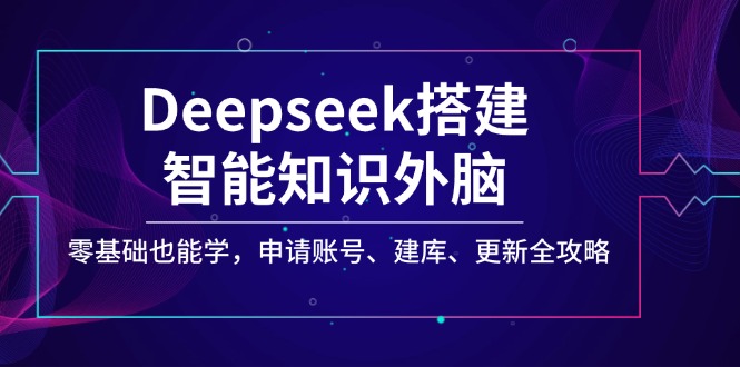 [人工智能]（14390期）Deepseek搭建智能知识外脑，零基础也能学，申请账号、建库、更新全攻略