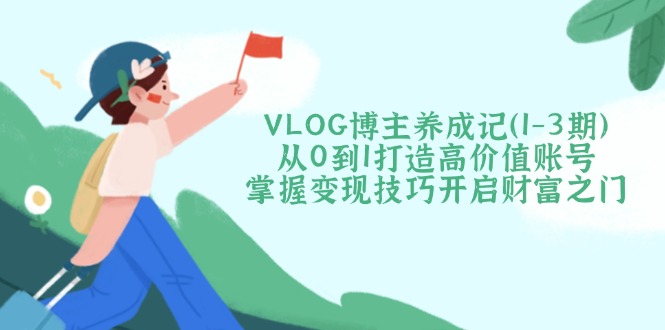 [短视频运营]（14541期）VLOG博主养成记（1-3期）从0到1打造高价值账号，掌握变现技巧开启财富之门