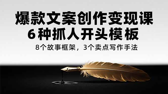 [文案写作]（15308期）爆款文案创作变现课，6种抓人开头模板，8个故事框架，3个卖点写作手法