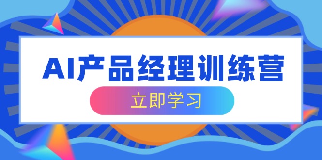 [营销-成交]（14521期）AI产品经理训练营，全面掌握核心知识体系，轻松应对求职转行挑战