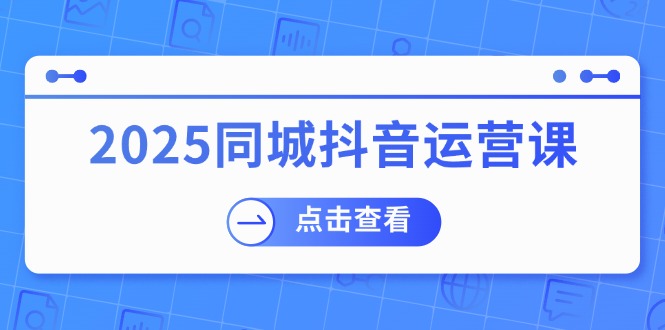 [短视频运营]（14286期）2025同城抖音运营课：涵盖实体店盈利，团购好处，助商家获取流量