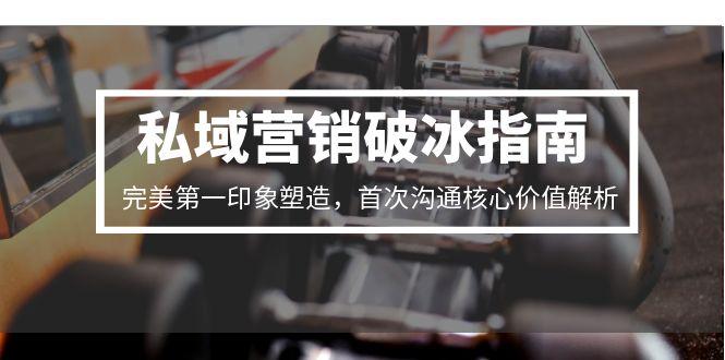 [营销-成交]（15150期）私域营销破冰指南，完美第一印象塑造，首次沟通核心价值解析