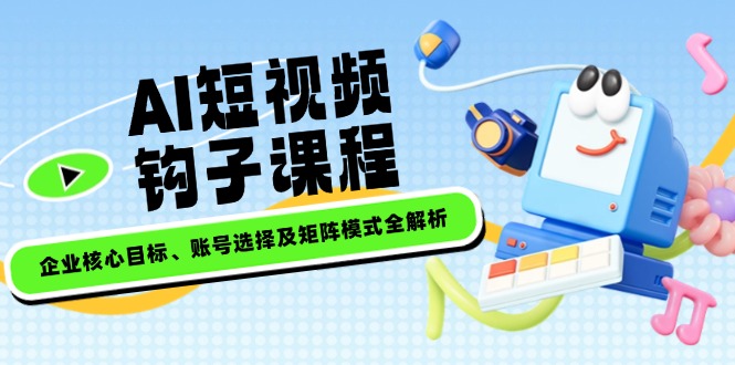[短视频运营]（14266期）AI短视频钩子课程，企业核心目标、账号选择及矩阵模式全解析