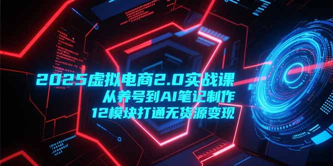 [虚拟项目]（15206期）2025虚拟电商2.0实战课，从养号到AI笔记制作，12模块打通无货源变现