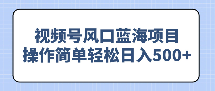 [短视频运营]（14276期）视频号风口蓝海项目，操作简单轻松日入500+