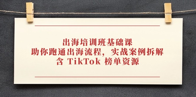 [跨境电商]（14555期）出海培训班基础课，助你跑通出海流程，实战案例拆解，含 TikTok 榜单资源