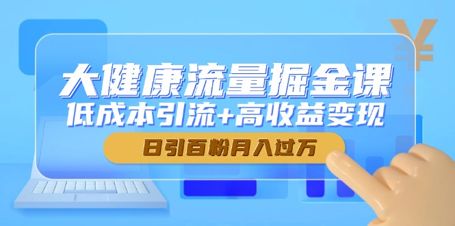 [直播玩法]（14811期）大健康流量掘金课，低成本引流+高收益变现，日引百粉月入过万