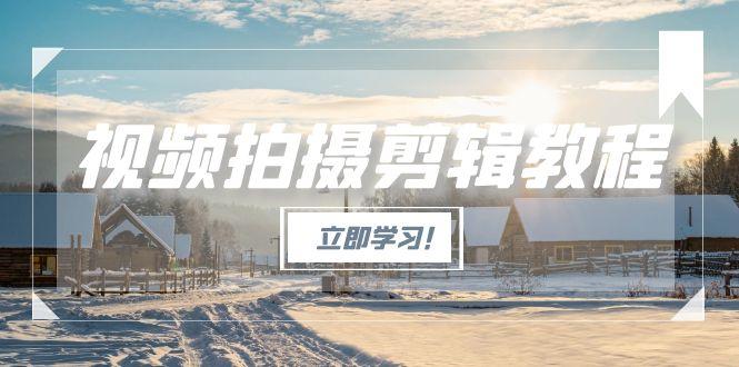 [短视频运营]（15154期）视频拍摄剪辑教程，从基础操作到进阶，爆款视频全流程生产术
