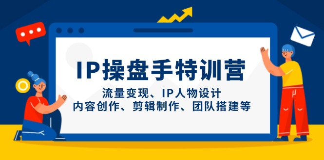 [短视频运营]（14502期）IP操盘手特训营，流量变现、IP人物设计、内容创作、剪辑制作、团队搭建等