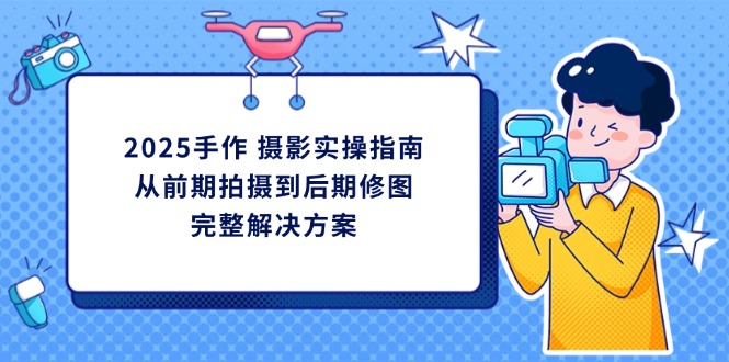 [美工-摄影-建站]（14270期）2025手作 摄影实操指南，从前期拍摄到后期修图的完整解决方案