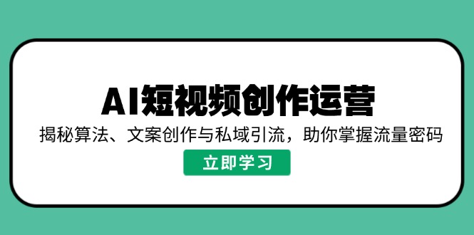 [短视频运营]（14287期）AI短视频创作运营，揭秘算法、文案创作与私域引流，助你掌握流量密码