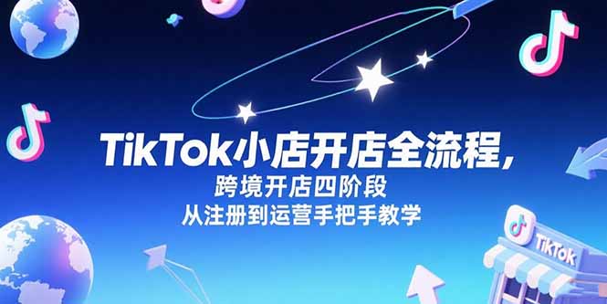 [跨境电商]（15285期）TikTok小店开店全流程，跨境开店四阶段，从注册到运营手把手教学