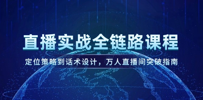 [直播玩法]（14952期）直播实战全链路课程，定位策略到话术设计，万人直播间突破指南