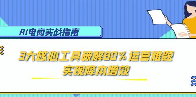 [人工智能]（15026期）AI电商实战指南：3大核心工具破解80%运营难题，实现降本增效