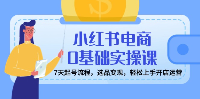 [小红书]（14534期）小红书电商0基础实操课，7天起号流程，选品变现，轻松上手开店运营-第1张图片-智慧创业网