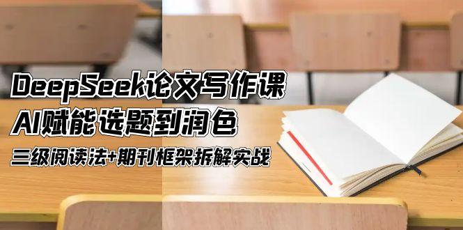 [人工智能]（14927期）DeepSeek论文写作课，AI赋能选题到润色，三级阅读法+期刊框架拆解实战