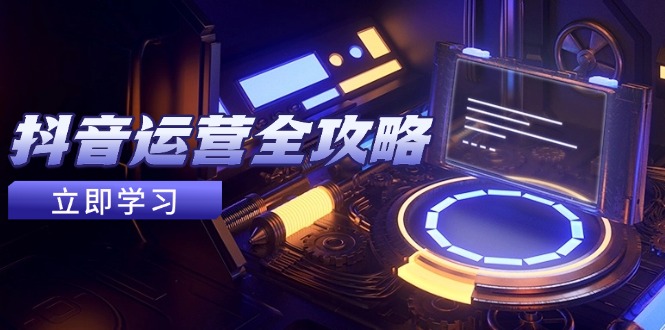 [短视频运营]（14738期）抖音运营全攻略，账号包装养号技巧，情感增粉视频搬运，实现快速变现
