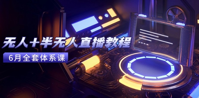 [直播玩法]（15015期）无人+半无人直播教程：AI工具+场景搭建，0到1掌握核心技术(6月更新)