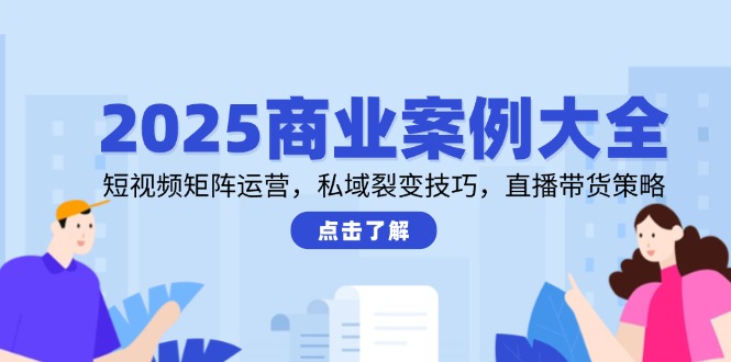[热门给力项目]（14916期）2025商业案例大全，短视频矩阵运营，私域裂变技巧，直播带货策略-第1张图片-智慧创业网