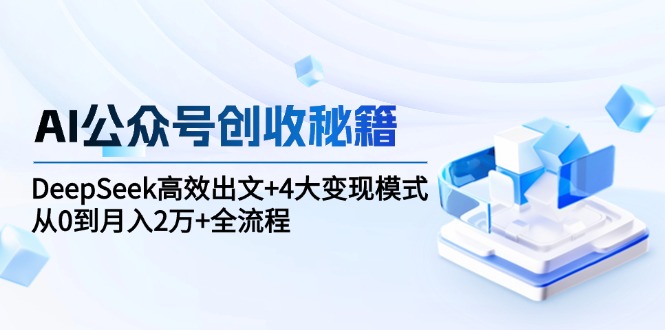 [公众号]（15047期）AI公众号创收秘籍：DeepSeek高效出文+4大变现模式，从0到月入2万+全流程