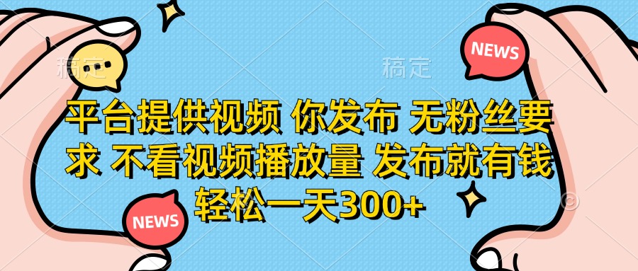 [短视频运营]（14317期）平台提供视频 你发布 无粉丝要求 不看视频播放量 发布就有钱 轻松一天300+