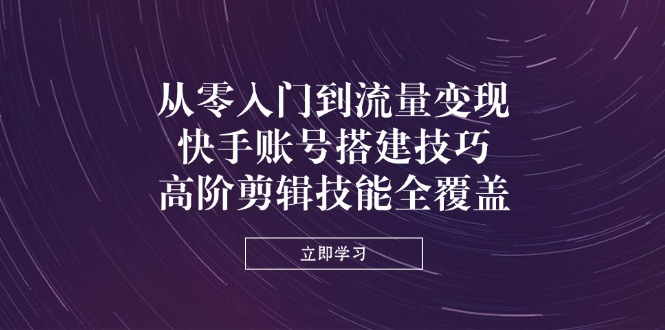 [短视频运营]（14313期）从零入门到流量变现，快手账号搭建技巧，高阶剪辑技能全覆盖