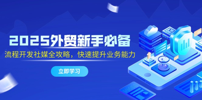 [跨境电商]（14829期）2025外贸新手必备，流程开发社媒全攻略，快速提升业务能力