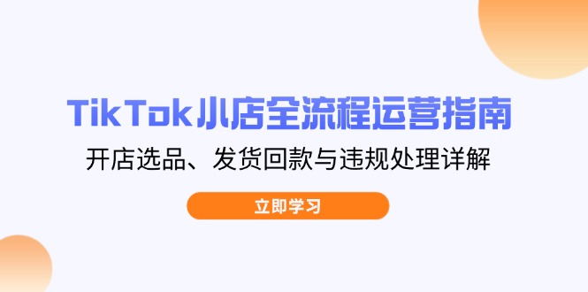 [跨境电商]（14358期）TikTok小店全流程运营指南，开店选品、发货回款与违规处理详解