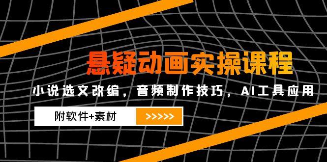 [短视频运营]（14890期）悬疑动画实操课程，小说选文改编，音频制作技巧，AI工具应用（附软件+素材