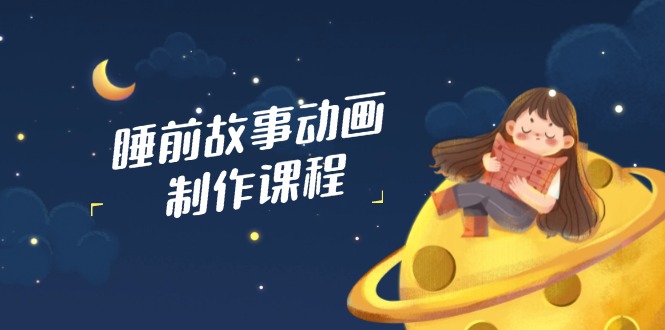 [短视频运营]（14546期）睡前故事动画制作课程，涵盖AI文案、配音、视频剪辑等，实现百分百原创