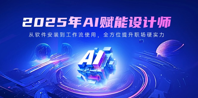 [人工智能]（14488期）2025年AI赋能设计师：从软件安装到工作流使用，全方位提升职场硬实力